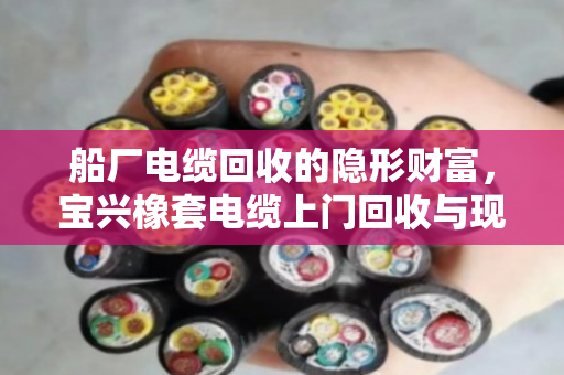 船厂电缆回收的隐形财富，宝兴橡套电缆上门回收与现场结算全揭秘