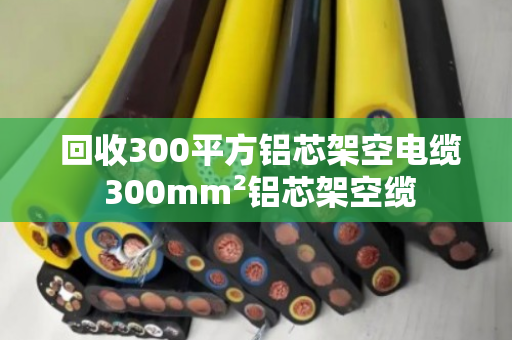  回收300平方铝芯架空电缆 300mm²铝芯架空缆