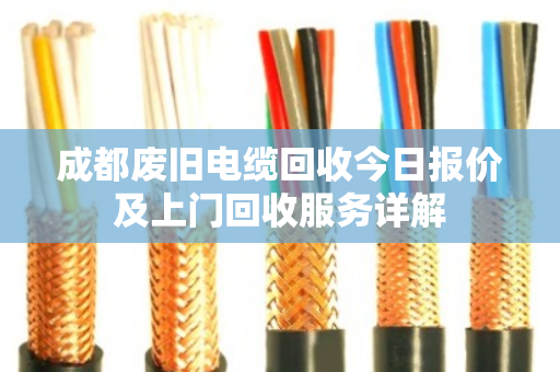 成都废旧电缆回收今日报价及上门回收服务详解 成都废旧电缆回收今日报价及上门回收服务详解