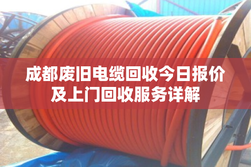 成都废旧电缆回收今日报价及上门回收服务详解 成都废旧电缆回收今日报价及上门回收服务详解