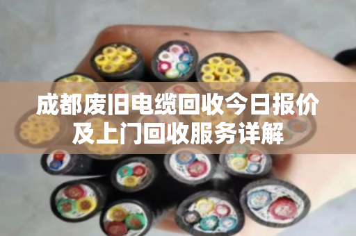 成都废旧电缆回收今日报价及上门回收服务详解