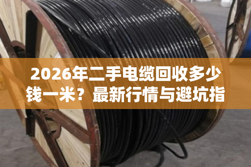 2026年二手电缆回收多少钱一米？最新行情与避坑指南