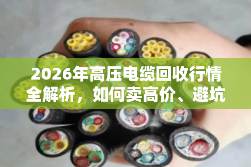 2026年高压电缆回收行情全解析,如何卖高价、避坑指南 2026年高压电缆回收行情全解析,如何卖高价、避坑指南