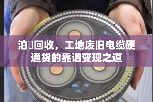泊祎回收，工地废旧电缆硬通货的靠谱变现之道