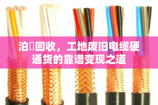 泊祎回收，工地废旧电缆硬通货的靠谱变现之道