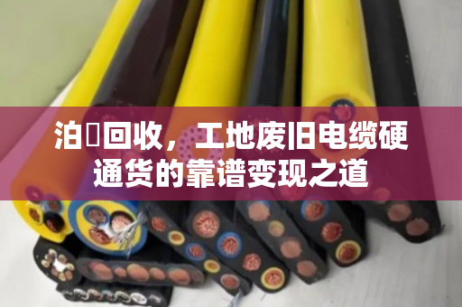 泊祎回收，工地废旧电缆硬通货的靠谱变现之道