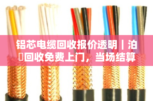 铝芯电缆回收报价透明｜泊祎回收免费上门，当场结算无套路