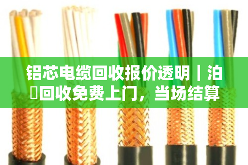 铝芯电缆回收报价透明｜泊祎回收免费上门，当场结算无套路