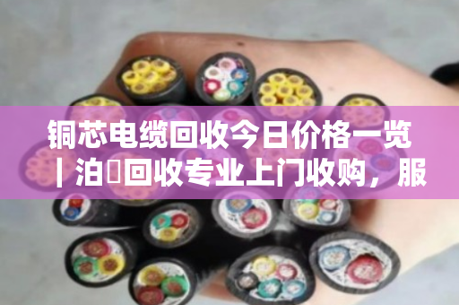 铜芯电缆回收今日价格一览|泊祎回收专业上门收购,服务到位价格公道 铜芯电缆回收今日价格一览|泊祎回收专业上门收购,服务到位价格公道