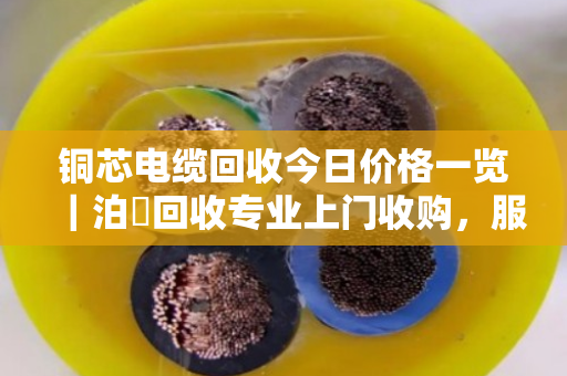 铜芯电缆回收今日价格一览|泊祎回收专业上门收购,服务到位价格公道 铜芯电缆回收今日价格一览|泊祎回收专业上门收购,服务到位价格公道