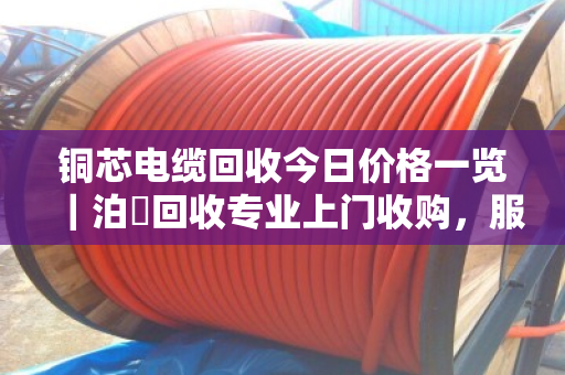 铜芯电缆回收今日价格一览｜泊祎回收专业上门收购，服务到位价格公道