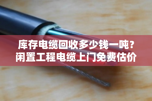 库存电缆回收多少钱一吨?闲置工程电缆上门免费估价,别让废线堆在库里吃灰 库存电缆回收多少钱一吨?闲置工程电缆上门免费估价,别让废线堆在库里吃灰
