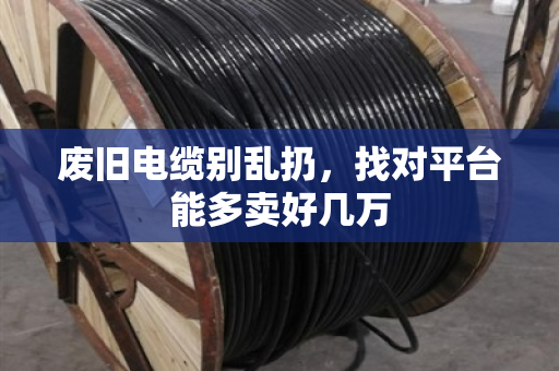 废旧电缆别乱扔，找对平台能多卖好几万