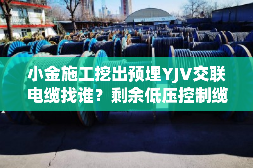 小金施工挖出预埋YJV交联电缆找谁?剩余低压控制缆上门拆除收货吗 小金施工挖出预埋YJV交联电缆找谁?剩余低压控制缆上门拆除收货吗