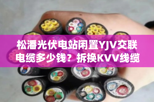 松潘光伏电站闲置YJV交联电缆多少钱？拆换KVV线缆现款上门提货吗