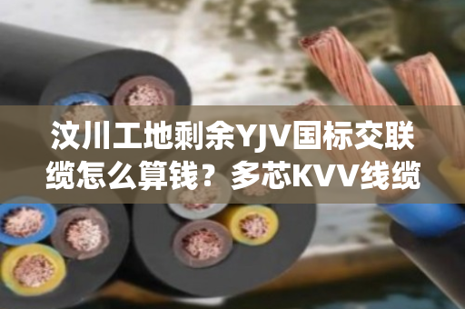 汶川工地剩余YJV国标交联缆怎么算钱?多芯KVV线缆上门结算吗 汶川工地剩余YJV国标交联缆怎么算钱?多芯KVV线缆上门结算吗