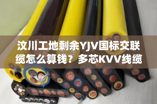汶川工地剩余YJV国标交联缆怎么算钱?多芯KVV线缆上门结算吗 汶川工地剩余YJV国标交联缆怎么算钱?多芯KVV线缆上门结算吗