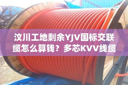 汶川工地剩余YJV国标交联缆怎么算钱？多芯KVV线缆上门结算吗