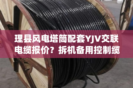 理县风电塔筒配套YJV交联电缆报价?拆机备用控制缆上门收货吗 理县风电塔筒配套YJV交联电缆报价?拆机备用控制缆上门收货吗