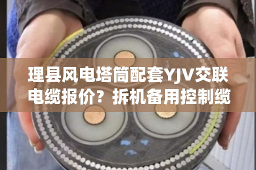 理县风电塔筒配套YJV交联电缆报价？拆机备用控制缆上门收货吗