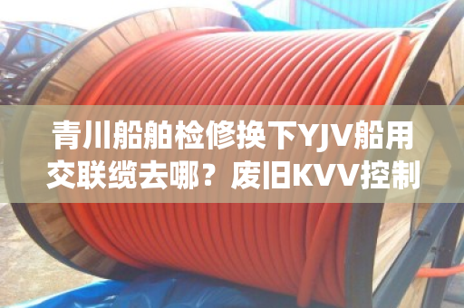 青川船舶检修换下YJV船用交联缆去哪?废旧KVV控制缆上门收购吗 青川船舶检修换下YJV船用交联缆去哪?废旧KVV控制缆上门收购吗