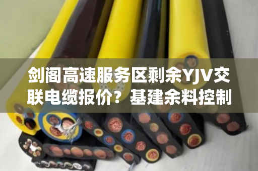 剑阁高速服务区剩余YJV交联电缆报价？基建余料控制缆现款上门拉运吗