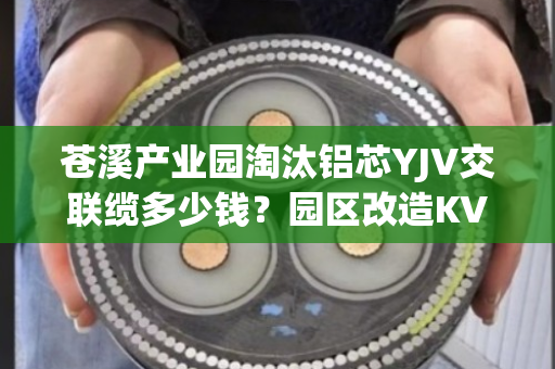 苍溪产业园淘汰铝芯YJV交联缆多少钱？园区改造KVV线缆上门定价吗