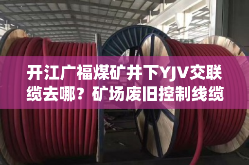 开江广福煤矿井下YJV交联缆去哪?矿场废旧控制线缆上门收货吗 开江广福煤矿井下YJV交联缆去哪?矿场废旧控制线缆上门收货吗