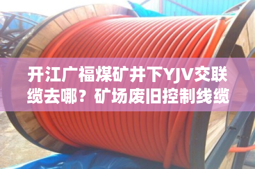 开江广福煤矿井下YJV交联缆去哪?矿场废旧控制线缆上门收货吗 开江广福煤矿井下YJV交联缆去哪?矿场废旧控制线缆上门收货吗