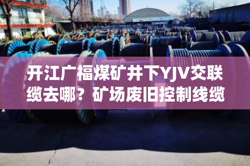开江广福煤矿井下YJV交联缆去哪？矿场废旧控制线缆上门收货吗