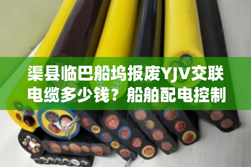 渠县临巴船坞报废YJV交联电缆多少钱?船舶配电控制缆当场结算吗 渠县临巴船坞报废YJV交联电缆多少钱?船舶配电控制缆当场结算吗
