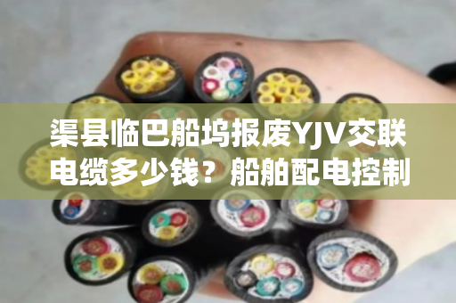 渠县临巴船坞报废YJV交联电缆多少钱?船舶配电控制缆当场结算吗 渠县临巴船坞报废YJV交联电缆多少钱?船舶配电控制缆当场结算吗