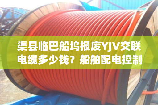 渠县临巴船坞报废YJV交联电缆多少钱？船舶配电控制缆当场结算吗