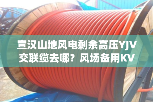 宣汉山地风电剩余高压YJV交联缆去哪？风场备用KVVP线缆上门定价吗