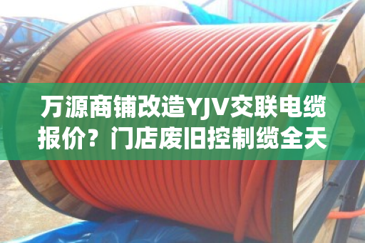 万源商铺改造YJV交联电缆报价?门店废旧控制缆全天上门收货吗 万源商铺改造YJV交联电缆报价?门店废旧控制缆全天上门收货吗