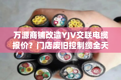 万源商铺改造YJV交联电缆报价?门店废旧控制缆全天上门收货吗 万源商铺改造YJV交联电缆报价?门店废旧控制缆全天上门收货吗