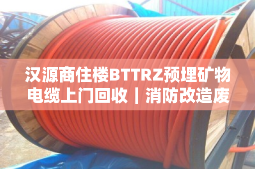 汉源商住楼BTTRZ预埋矿物电缆上门回收|消防改造废缆当场结算,泊祎回收让改造更省心 汉源商住楼BTTRZ预埋矿物电缆上门回收|消防改造废缆当场结算,泊祎回收让改造更省心