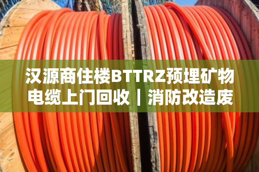 汉源商住楼BTTRZ预埋矿物电缆上门回收|消防改造废缆当场结算,泊祎回收让改造更省心 汉源商住楼BTTRZ预埋矿物电缆上门回收|消防改造废缆当场结算,泊祎回收让改造更省心