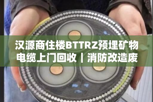 汉源商住楼BTTRZ预埋矿物电缆上门回收｜消防改造废缆当场结算，泊祎回收让改造更省心