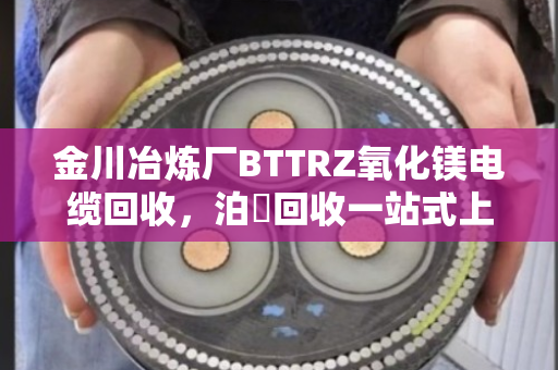 金川冶炼厂BTTRZ氧化镁电缆回收,泊祎回收一站式上门服务解析 金川冶炼厂BTTRZ氧化镁电缆回收,泊祎回收一站式上门服务解析