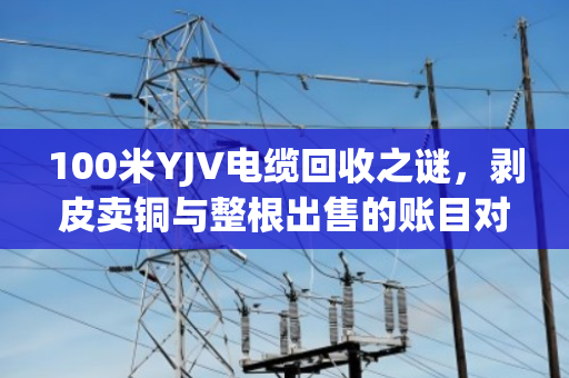 100米YJV电缆回收之谜，剥皮卖铜与整根出售的账目对决