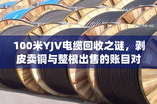 100米YJV电缆回收之谜，剥皮卖铜与整根出售的账目对决