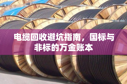 电缆回收避坑指南，国标与非标的万金账本
