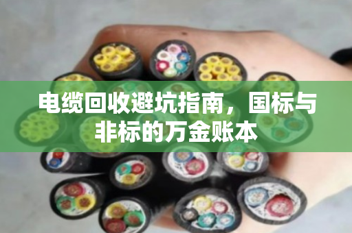 电缆回收避坑指南，国标与非标的万金账本