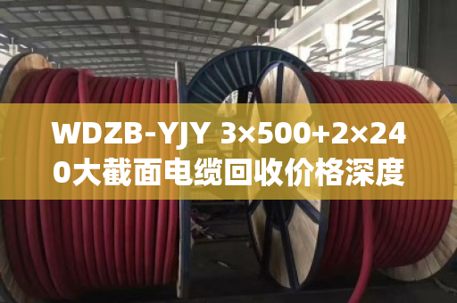 WDZB-YJY 3×500+2×240大截面电缆回收价格深度解析与交易策略 WDZB-YJY 3×500+2×240大截面电缆回收价格深度解析与交易策略