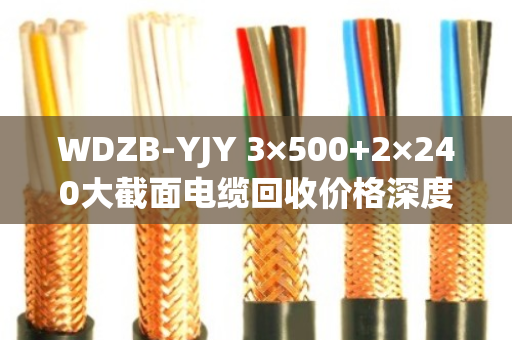 WDZB-YJY 3×500+2×240大截面电缆回收价格深度解析与交易策略 WDZB-YJY 3×500+2×240大截面电缆回收价格深度解析与交易策略