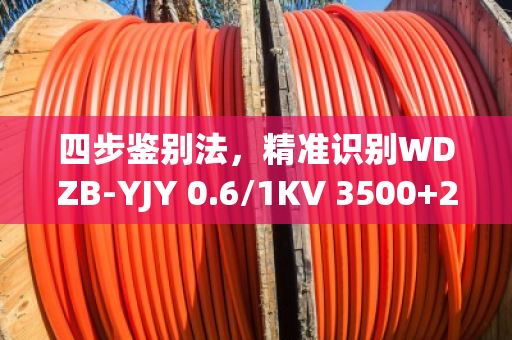 四步鉴别法,精准识别WDZB-YJY 0.6/1KV 3500+2240电缆真伪 四步鉴别法,精准识别WDZB-YJY 0.6/1KV 3500+2240电缆真伪