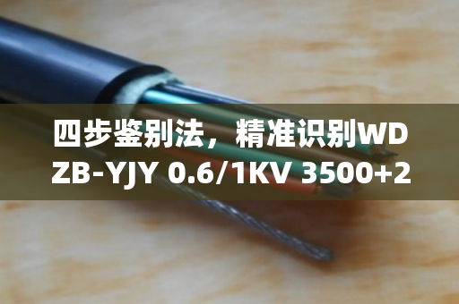 四步鉴别法，精准识别WDZB-YJY 0.6/1KV 3500+2240电缆真伪