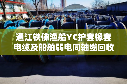 通江铁佛渔船YC护套橡套电缆及船舶弱电同轴缆回收价格行情与专业拆机指导 通江铁佛渔船YC护套橡套电缆及船舶弱电同轴缆回收价格行情与专业拆机指导