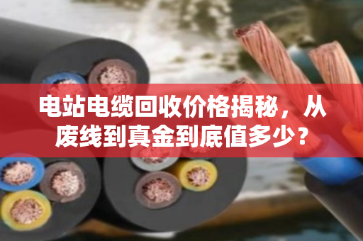 电站电缆回收价格揭秘，从废线到真金到底值多少？